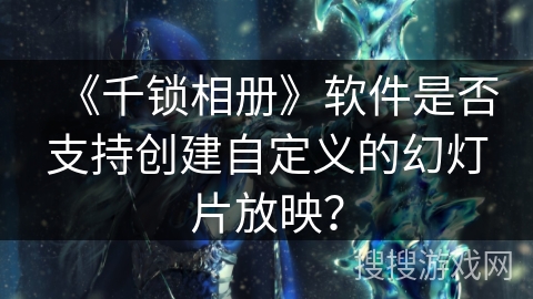 《千锁相册》软件是否支持创建自定义的幻灯片放映？