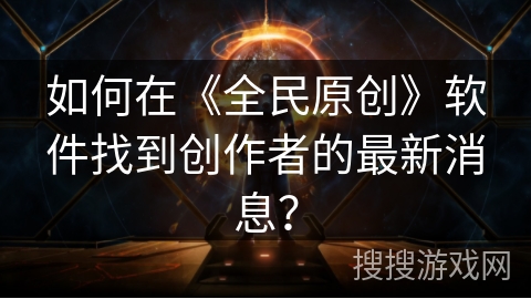 如何在《全民原创》软件找到创作者的最新消息？