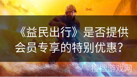 《益民出行》是否提供会员专享的特别优惠? 《益民出行》是否提供会员专享的特别优惠?