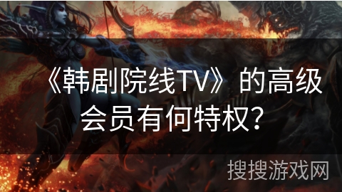 《韩剧院线TV》的高级会员有何特权? 《韩剧院线TV》的高级会员有何特权?