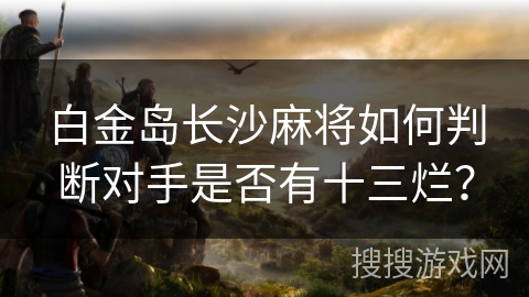 白金岛长沙麻将如何判断对手是否有十三烂? 白金岛长沙麻将如何判断对手是否有十三烂?