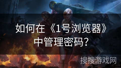 如何在《1号浏览器》中管理密码? 如何在《1号浏览器》中管理密码?