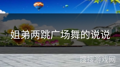 姐弟两跳广场舞的说说 姐弟两跳广场舞的说说