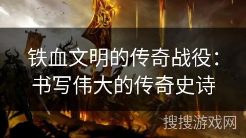 铁血文明的传奇战役:书写伟大的传奇史诗 铁血文明的传奇战役:书写伟大的传奇史诗