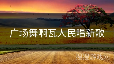 广场舞啊瓦人民唱新歌