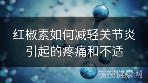 红椒素如何减轻关节炎引起的疼痛和不适