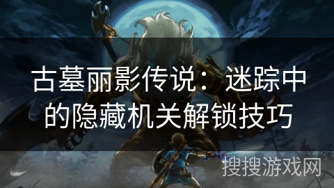 古墓丽影传说：迷踪中的隐藏机关解锁技巧
