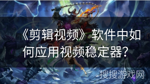《剪辑视频》软件中如何应用视频稳定器? 《剪辑视频》软件中如何应用视频稳定器?