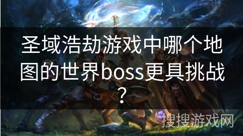 圣域浩劫游戏中哪个地图的世界boss更具挑战？