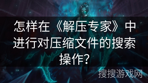怎样在《解压专家》中进行对压缩文件的搜索操作? 怎样在《解压专家》中进行对压缩文件的搜索操作?