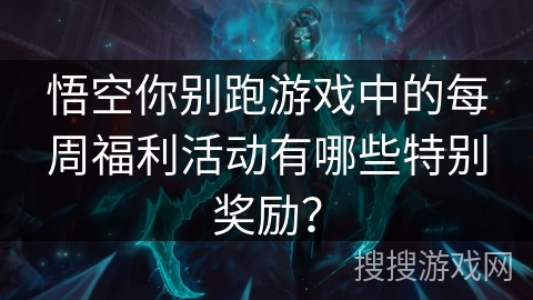 悟空你别跑游戏中的每周福利活动有哪些特别奖励? 悟空你别跑游戏中的每周福利活动有哪些特别奖励?