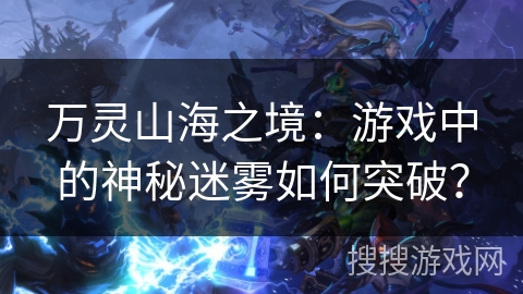 万灵山海之境：游戏中的神秘迷雾如何突破？