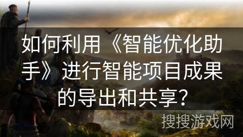 如何利用《智能优化助手》进行智能项目成果的导出和共享？