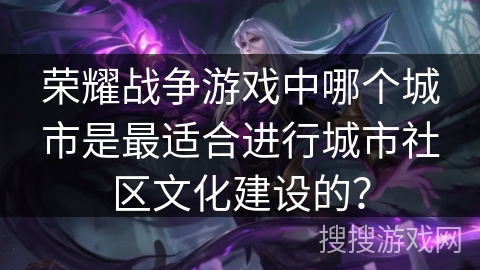 荣耀战争游戏中哪个城市是最适合进行城市社区文化建设的？