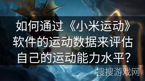 如何通过《小米运动》软件的运动数据来评估自己的运动能力水平? 如何通过《小米运动》软件的运动数据来评估自己的运动能力水平?