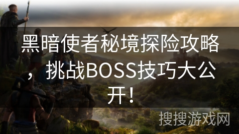 黑暗使者秘境探险攻略,挑战BOSS技巧大公开! 黑暗使者秘境探险攻略,挑战BOSS技巧大公开!