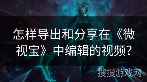 怎样导出和分享在《微视宝》中编辑的视频? 怎样导出和分享在《微视宝》中编辑的视频?