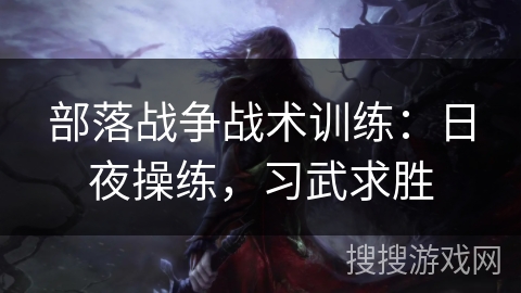 部落战争战术训练：日夜操练，习武求胜