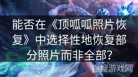 能否在《顶呱呱照片恢复》中选择性地恢复部分照片而非全部？