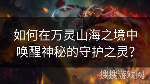 如何在万灵山海之境中唤醒神秘的守护之灵? 如何在万灵山海之境中唤醒神秘的守护之灵?