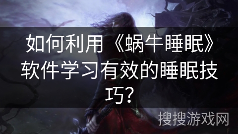如何利用《蜗牛睡眠》软件学习有效的睡眠技巧？