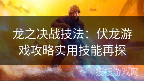 龙之决战技法：伏龙游戏攻略实用技能再探