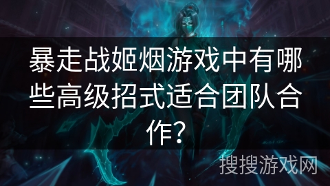 暴走战姬烟游戏中有哪些高级招式适合团队合作? 暴走战姬烟游戏中有哪些高级招式适合团队合作?