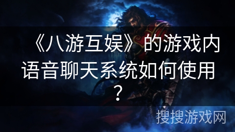 《八游互娱》的游戏内语音聊天系统如何使用? 《八游互娱》的游戏内语音聊天系统如何使用?