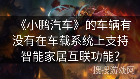 《小鹏汽车》的车辆有没有在车载系统上支持智能家居互联功能? 《小鹏汽车》的车辆有没有在车载系统上支持智能家居互联功能?