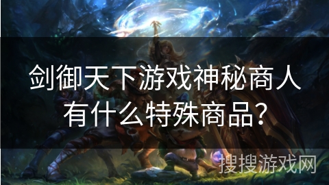 剑御天下游戏神秘商人有什么特殊商品? 剑御天下游戏神秘商人有什么特殊商品?
