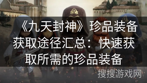 《九天封神》珍品装备获取途径汇总:快速获取所需的珍品装备 《九天封神》珍品装备获取途径汇总:快速获取所需的珍品装备