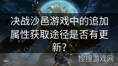 决战沙邑游戏中的追加属性获取途径是否有更新? 决战沙邑游戏中的追加属性获取途径是否有更新?