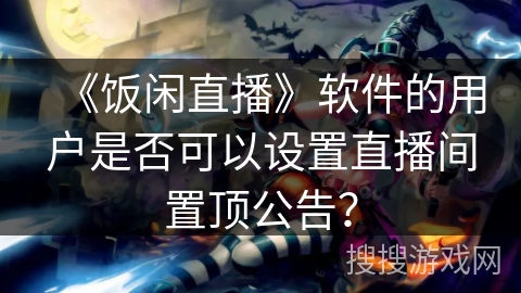 《饭闲直播》软件的用户是否可以设置直播间置顶公告? 《饭闲直播》软件的用户是否可以设置直播间置顶公告?