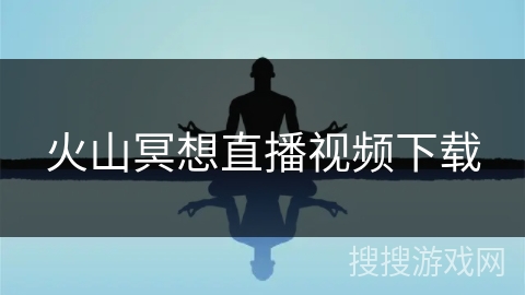 火山冥想直播视频下载