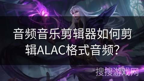 音频音乐剪辑器如何剪辑ALAC格式音频？