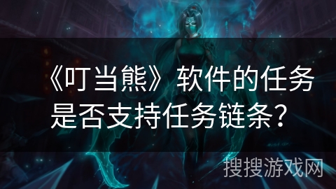 《叮当熊》软件的任务是否支持任务链条? 《叮当熊》软件的任务是否支持任务链条?