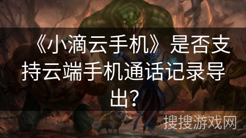 《小滴云手机》是否支持云端手机通话记录导出？