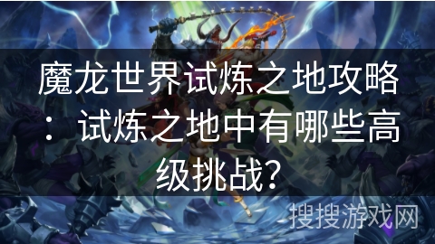 魔龙世界试炼之地攻略:试炼之地中有哪些高级挑战? 魔龙世界试炼之地攻略:试炼之地中有哪些高级挑战?