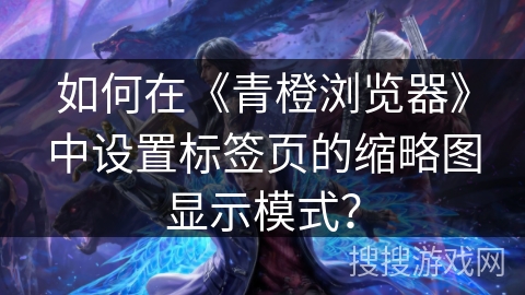 如何在《青橙浏览器》中设置标签页的缩略图显示模式？