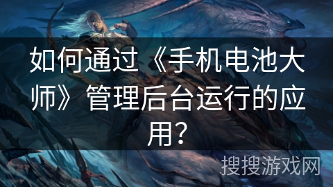如何通过《手机电池大师》管理后台运行的应用? 如何通过《手机电池大师》管理后台运行的应用?