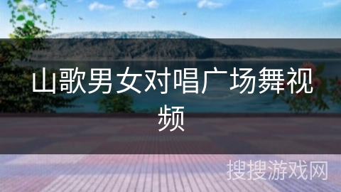 山歌男女对唱广场舞视频 山歌男女对唱广场舞视频