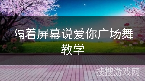 隔着屏幕说爱你广场舞教学 隔着屏幕说爱你广场舞教学
