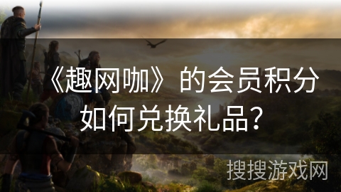 《趣网咖》的会员积分如何兑换礼品？