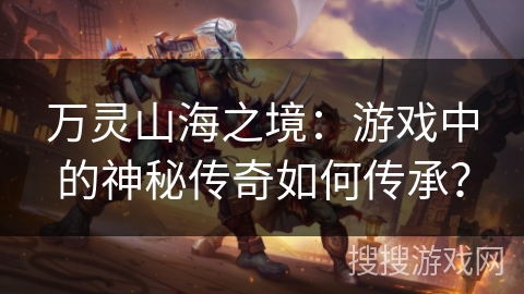 万灵山海之境:游戏中的神秘传奇如何传承? 万灵山海之境:游戏中的神秘传奇如何传承?