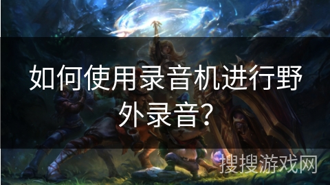 如何使用录音机进行野外录音？