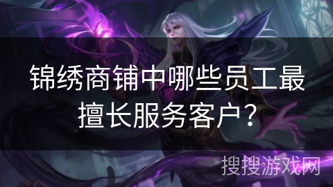 锦绣商铺中哪些员工最擅长服务客户？