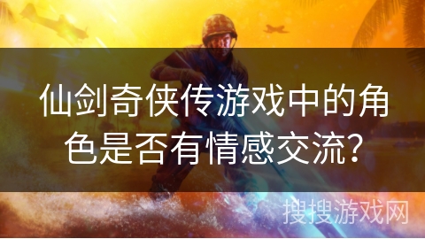 仙剑奇侠传游戏中的角色是否有情感交流? 仙剑奇侠传游戏中的角色是否有情感交流?
