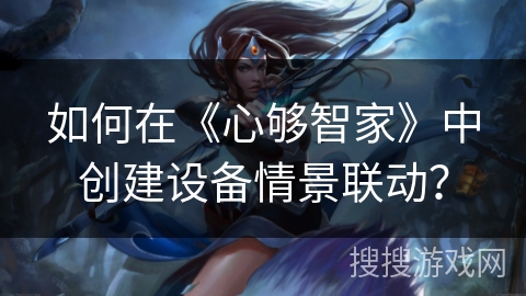 如何在《心够智家》中创建设备情景联动? 如何在《心够智家》中创建设备情景联动?