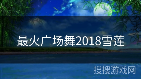 最火广场舞2018雪莲 最火广场舞2018雪莲