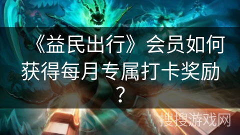 《益民出行》会员如何获得每月专属打卡奖励? 《益民出行》会员如何获得每月专属打卡奖励?